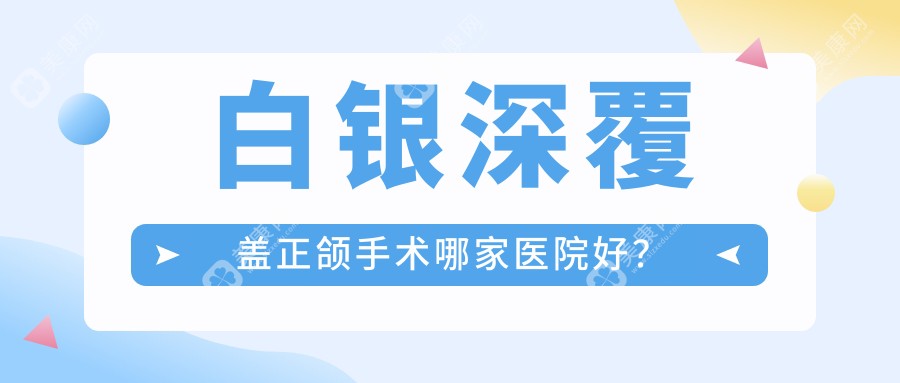 白银深覆盖正颌手术哪家医院好？