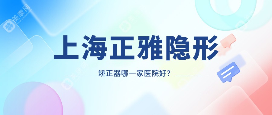 上海正雅隐形矫正器哪一家医院好？