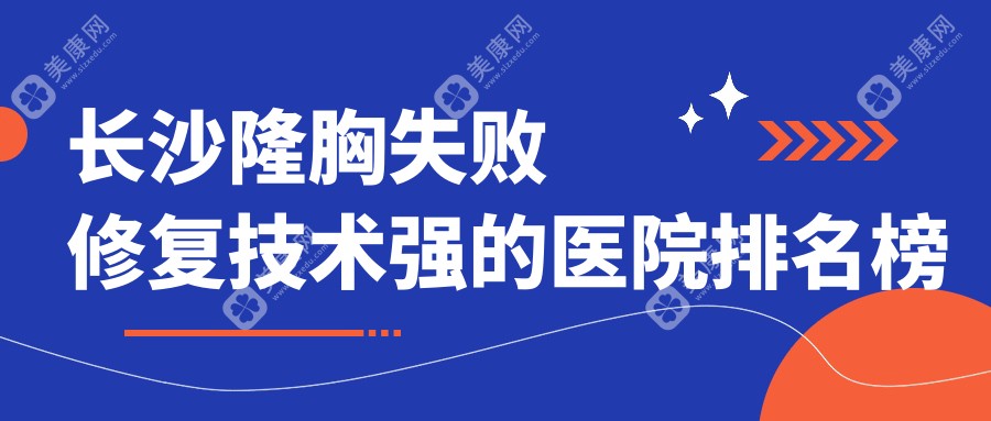 长沙隆胸失败修复技术强的医院排名榜单