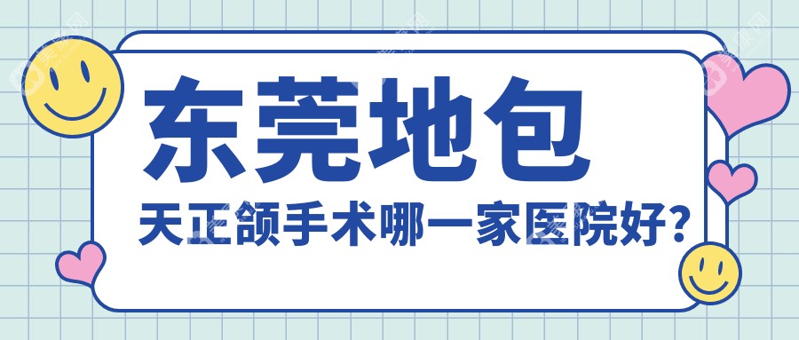 东莞地包天正颌手术哪一家医院好？