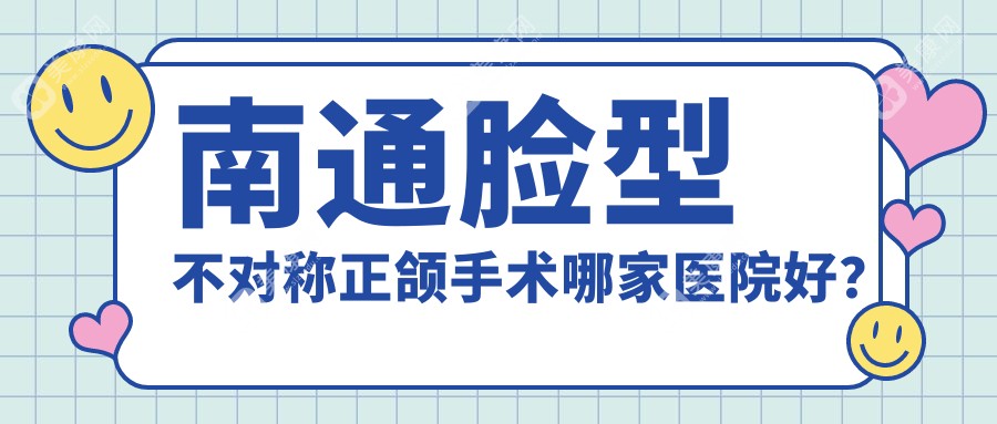 南通脸型不对称正颌手术哪家医院好？