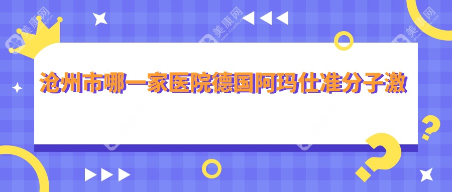 沧州市哪一家医院德国阿玛仕准分子激光技术好？优选三家受欢迎医院,附医院具体介绍