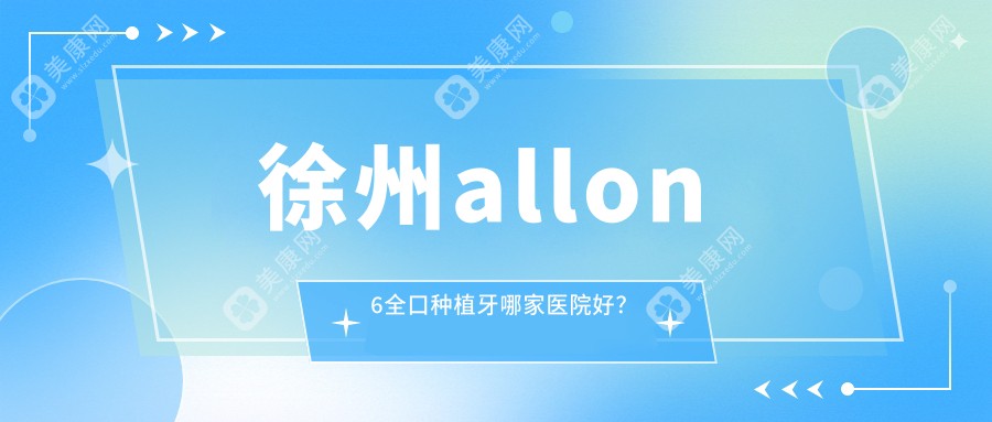 徐州allon6全口种植牙哪家医院好？