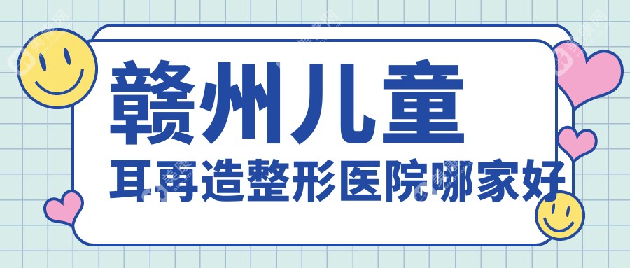 赣州儿童耳再造整形医院哪家好