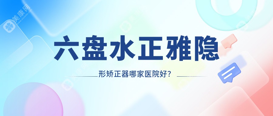 六盘水正雅隐形矫正器哪家医院好？