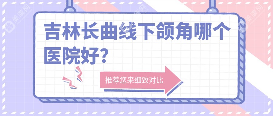 吉林长曲线下颌角哪个医院好？华怡/中妍/中妍等这4家技术好