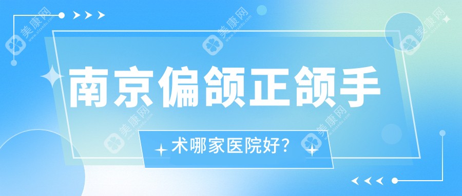 南京偏颌正颌手术哪家医院好？