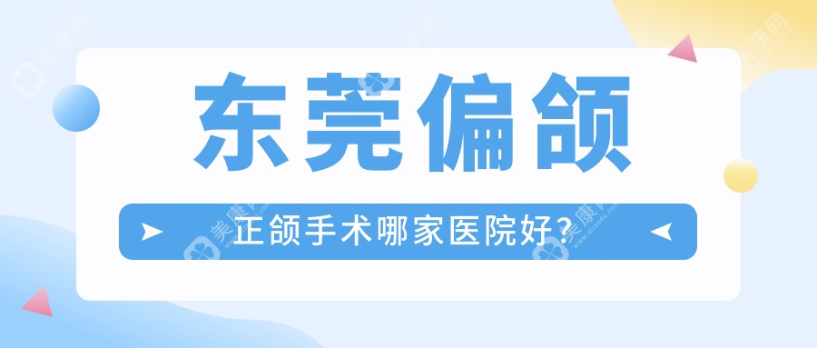 东莞偏颌正颌手术哪家医院好？