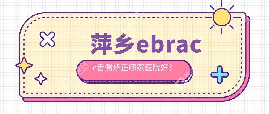 萍乡ebrace舌侧矫正哪家医院好？