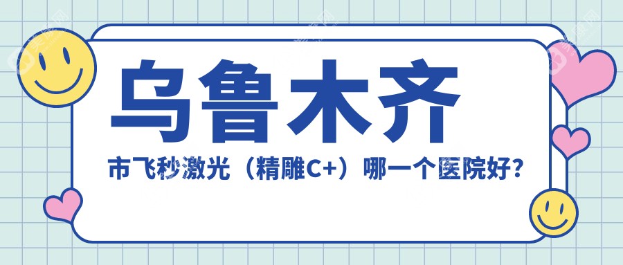 乌鲁木齐市飞秒激光（微雕C+）哪一个医院好？