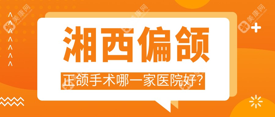 湘西偏颌正颌手术哪一家医院好？