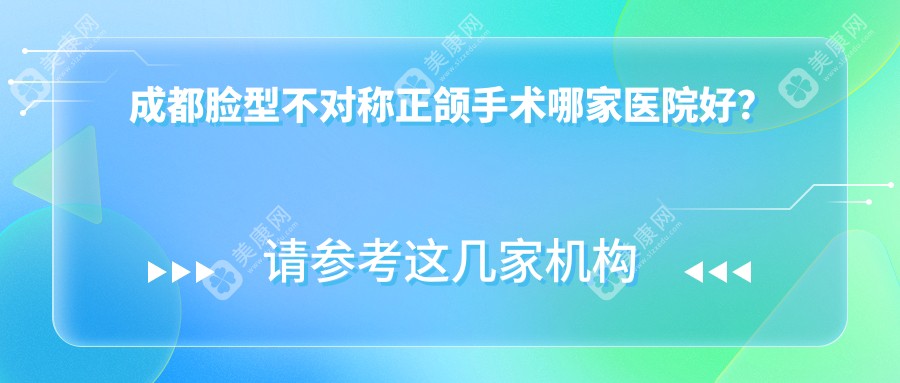 成都脸型不对称正颌手术哪家医院好？