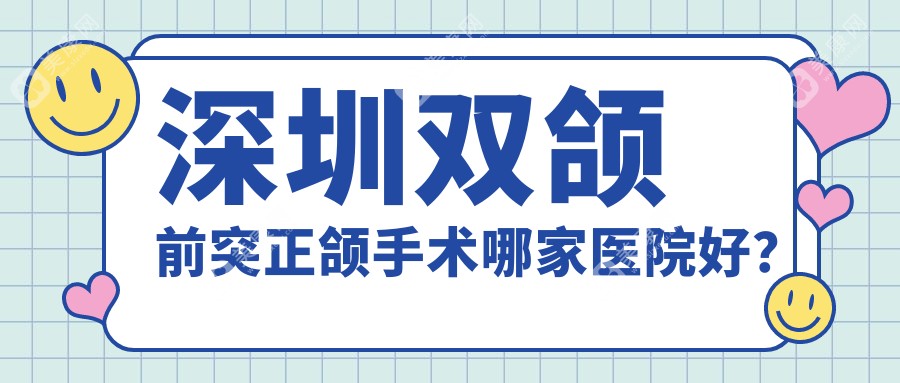 深圳双颌前突正颌手术哪家医院好？