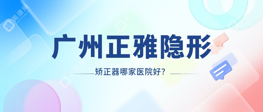 广州正雅隐形矫正器哪家医院好？