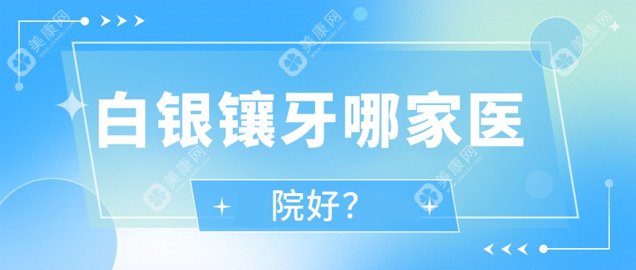 白银镶牙哪家医院好？白银镶牙/牙齿缺损修复可选这些