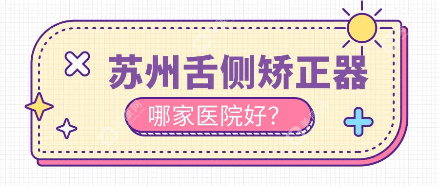 苏州舌侧矫正器哪家医院好？苏州ebrace舌侧矫正/3m黄金incognito舌侧矫正挑选这几个