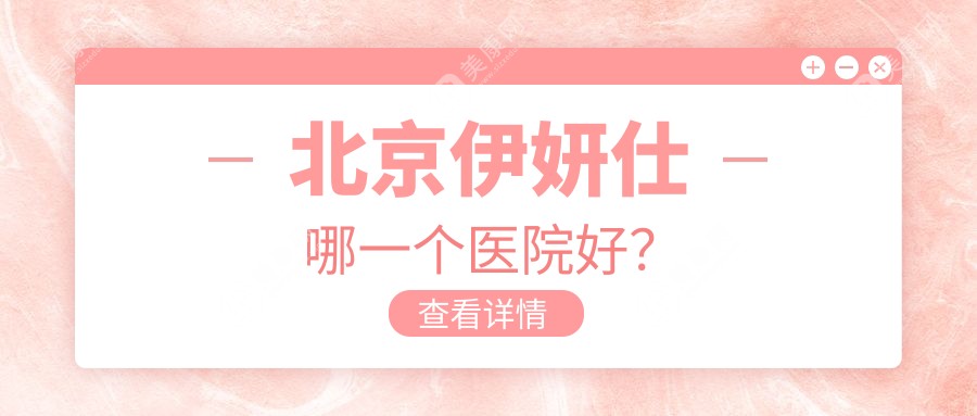 北京伊妍仕哪一个医院好？