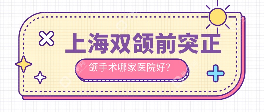 上海双颌前突正颌手术哪家医院好？