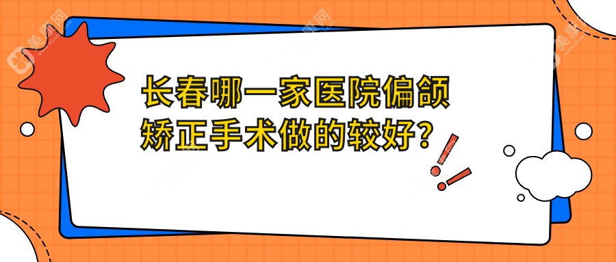 长春哪一家医院偏颌矫正手术做的较好？