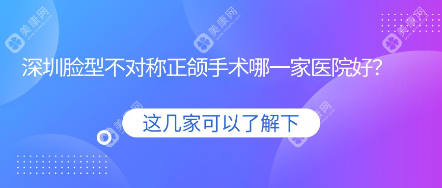 深圳脸型不对称正颌手术哪一家医院好？