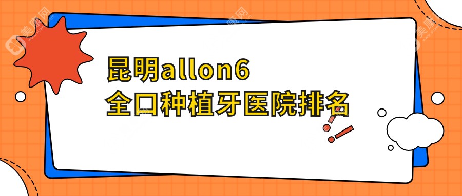 昆明allon6全口种植牙医院排名