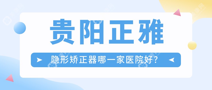 贵阳正雅隐形矫正器哪一家医院好？贵阳正雅隐形矫正器的医院有云岩安玉/云岩美尔迪