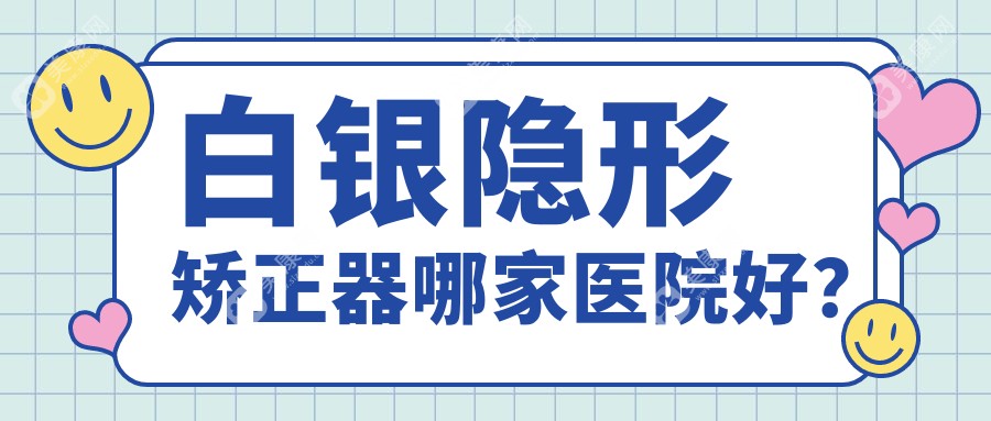 白银隐形矫正器哪家医院好？