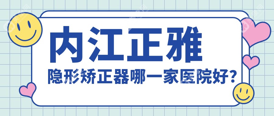 内江正雅隐形矫正器哪一家医院好？