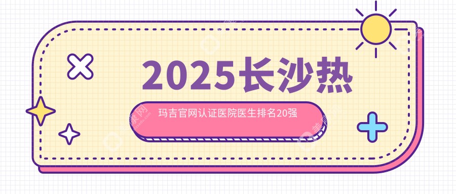 2025长沙热玛吉官网认证医院医生推荐|排名前20家很正规放心选