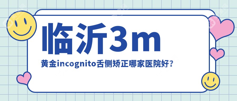 临沂3m黄金incognito舌侧矫正哪家医院好？