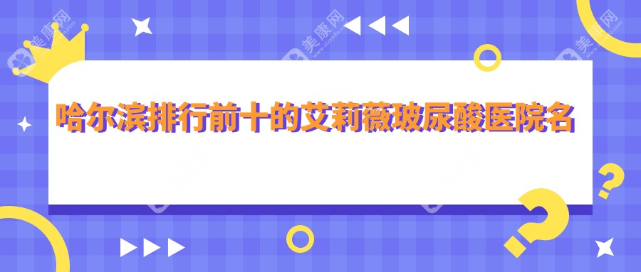 哈尔滨排行前十的艾莉薇玻尿酸医院名单揭晓