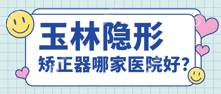 玉林隐形矫正器哪家医院好？