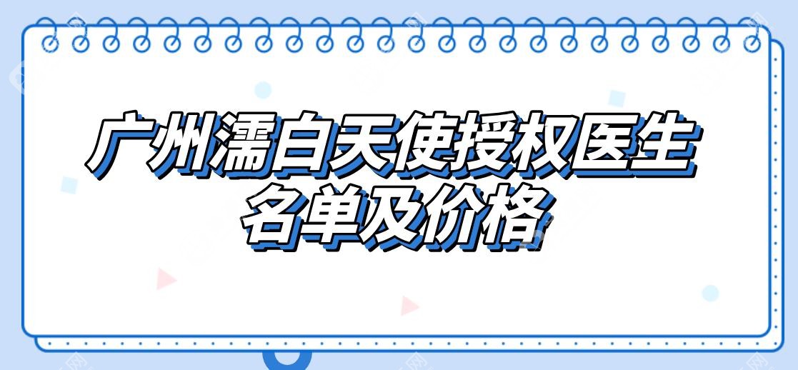 广州濡白天使授权医生名单及广州濡白天使价格揭晓-含广州丽合/曙光医院