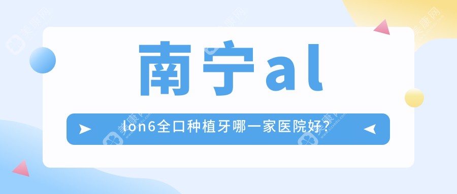 南宁allon6全口种植牙哪一家医院好？