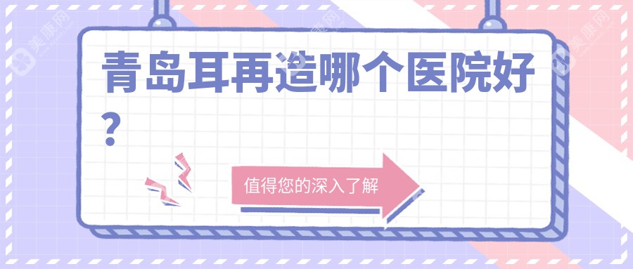 青岛耳再造哪个医院好？2024排名榜单:诺德|波罗蜜|诺美德部等入围！附价格表