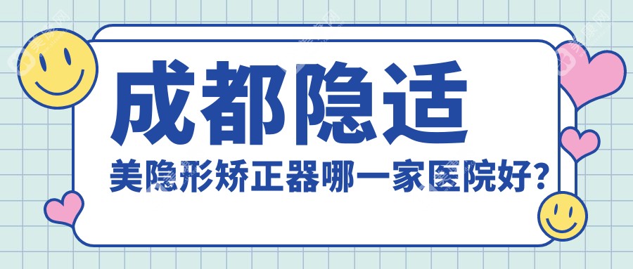 成都隐适美隐形矫正器哪一家医院好？