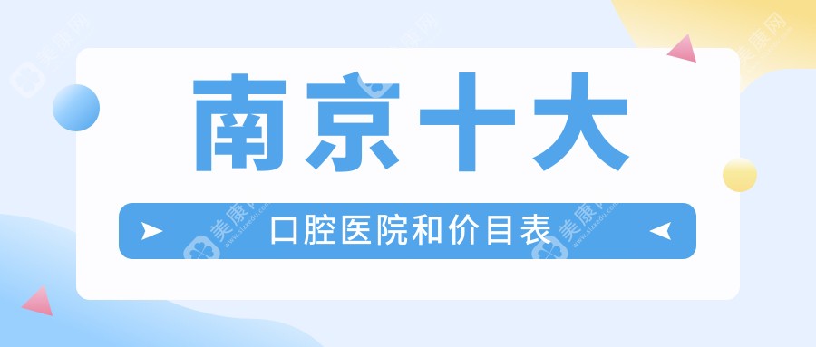 南京十大口腔医院和价目表，推荐的均是南京便宜又好的口腔