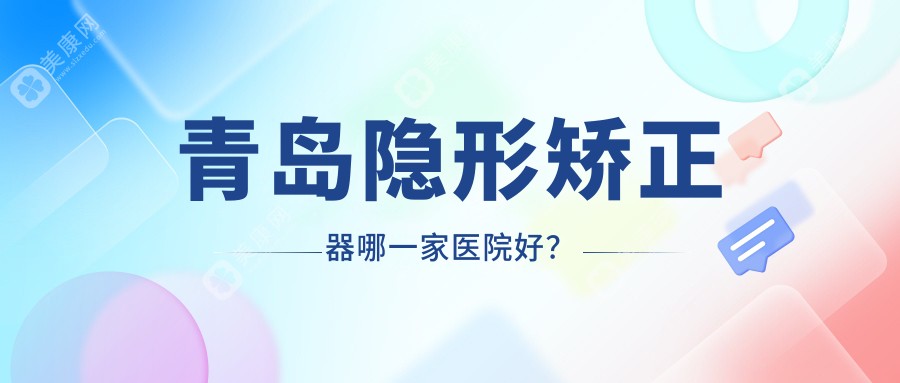 青岛隐形矫正器哪一家医院好？