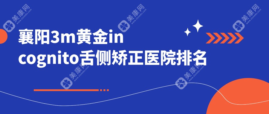 襄阳3m黄金incognito舌侧矫正医院排名