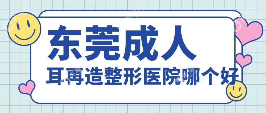 东莞成人耳再造整形医院哪个好