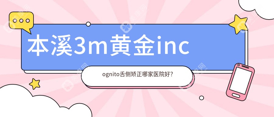 本溪3m黄金incognito舌侧矫正哪家医院好？