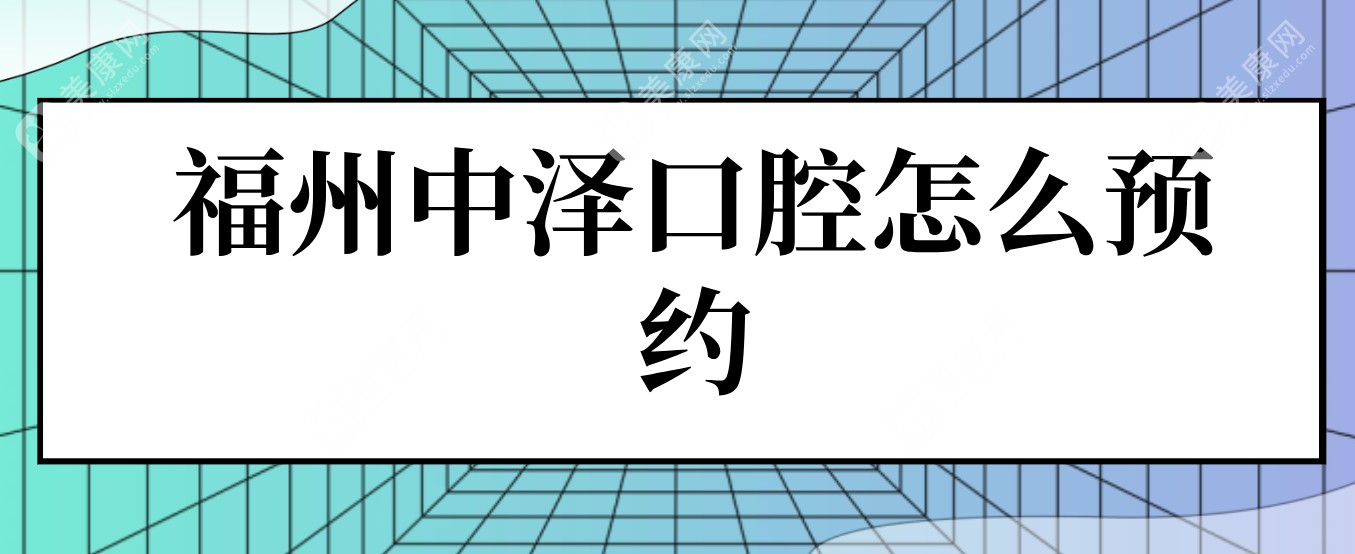 福州中泽口腔怎么预约?泰禾/万达/台江店线上都可以挂号预约