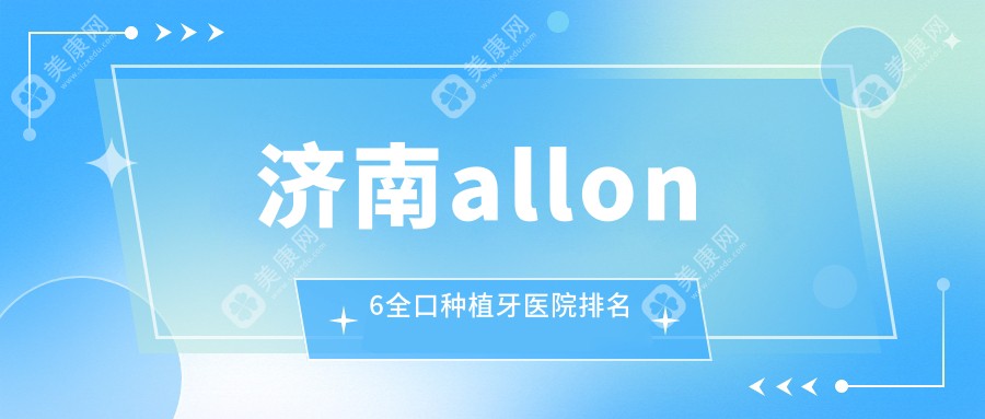 济南allon6全口种植牙医院排名济南allon6全口种植牙可恩医院便宜又好