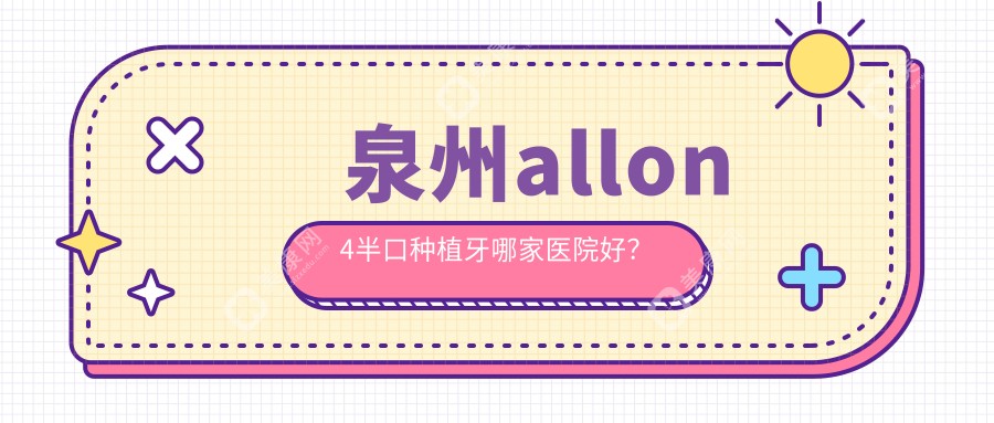 泉州allon4半口种植牙哪家医院好？泉州allon4半口种植牙的医院有南安仑苍联宇/广莲