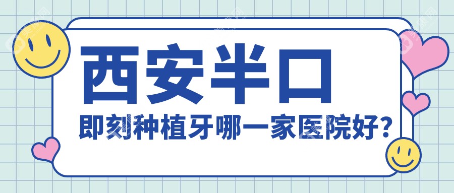 西安半口即刻种植牙哪一家医院好？