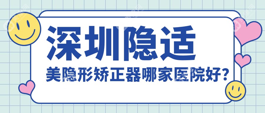 深圳隐适美隐形矫正器哪家医院好？