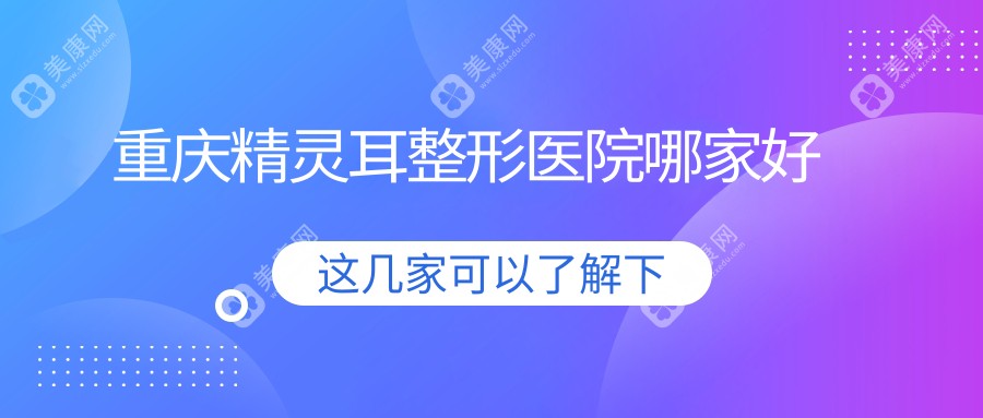 重庆精灵耳哪家好？重庆耳垂再造推荐如花/骑士医院/联合丽格