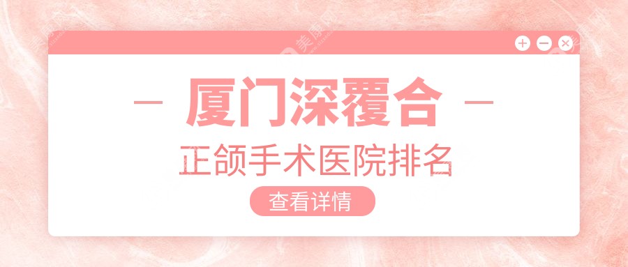 厦门深覆合正颌手术医院排名厦门深覆合正颌手术湖里瑞恩好又便宜