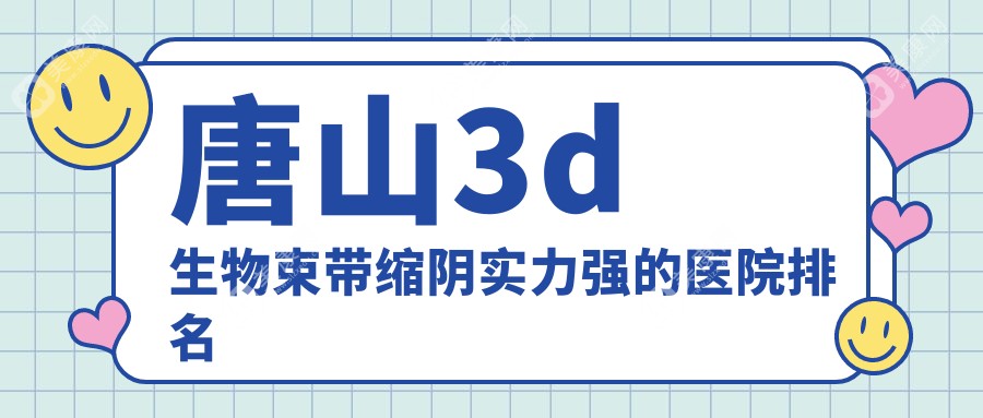 揭秘！唐山3d生物束带缩阴实力强的医院排名|前5名介绍,有几家是公办