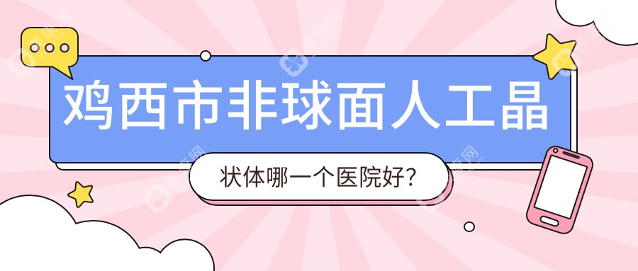 鸡西市非球面人工晶状体哪一个医院好？精挑1家当地技术不低的整形机构